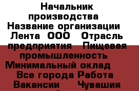 Начальник производства › Название организации ­ Лента, ООО › Отрасль предприятия ­ Пищевая промышленность › Минимальный оклад ­ 1 - Все города Работа » Вакансии   . Чувашия респ.,Алатырь г.